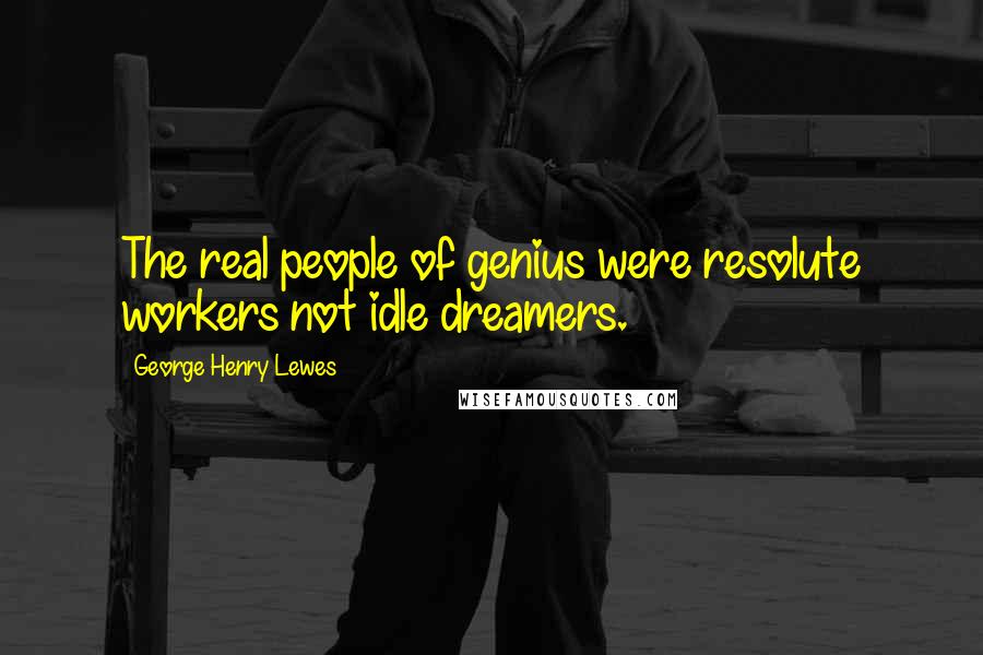 George Henry Lewes Quotes: The real people of genius were resolute workers not idle dreamers.