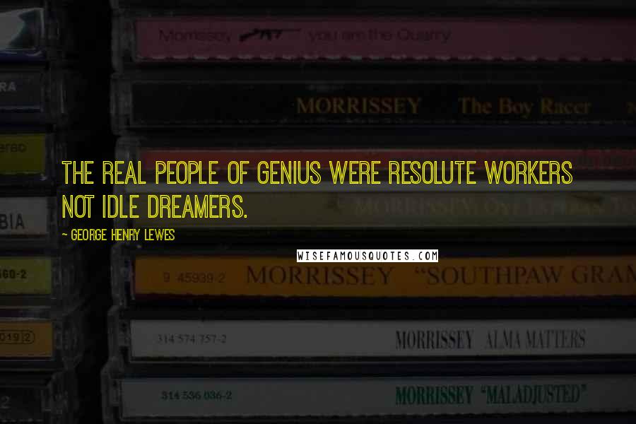 George Henry Lewes Quotes: The real people of genius were resolute workers not idle dreamers.