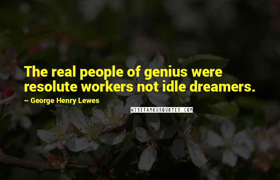 George Henry Lewes Quotes: The real people of genius were resolute workers not idle dreamers.