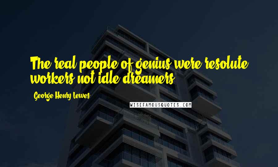George Henry Lewes Quotes: The real people of genius were resolute workers not idle dreamers.