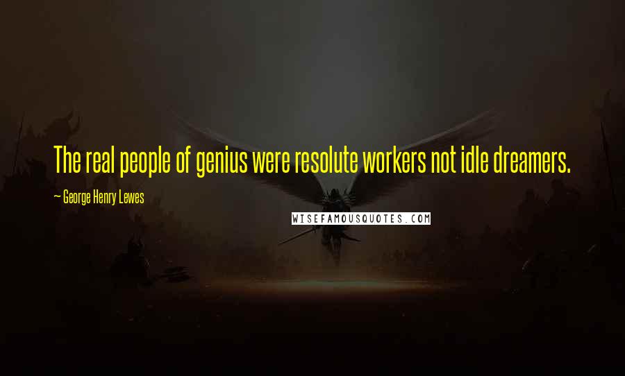 George Henry Lewes Quotes: The real people of genius were resolute workers not idle dreamers.