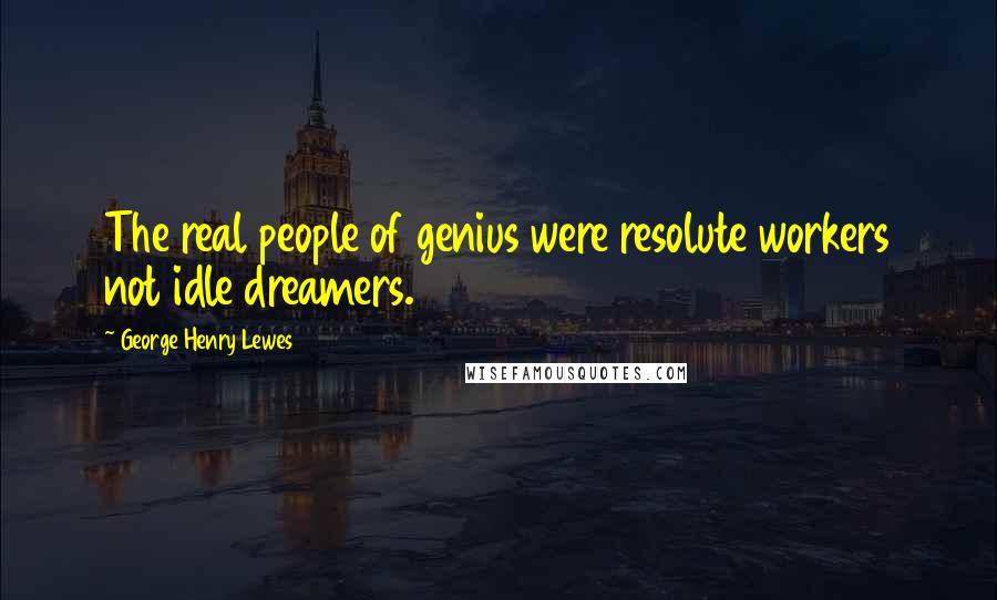 George Henry Lewes Quotes: The real people of genius were resolute workers not idle dreamers.