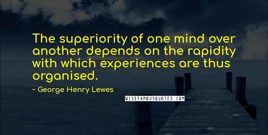 George Henry Lewes Quotes: The superiority of one mind over another depends on the rapidity with which experiences are thus organised.