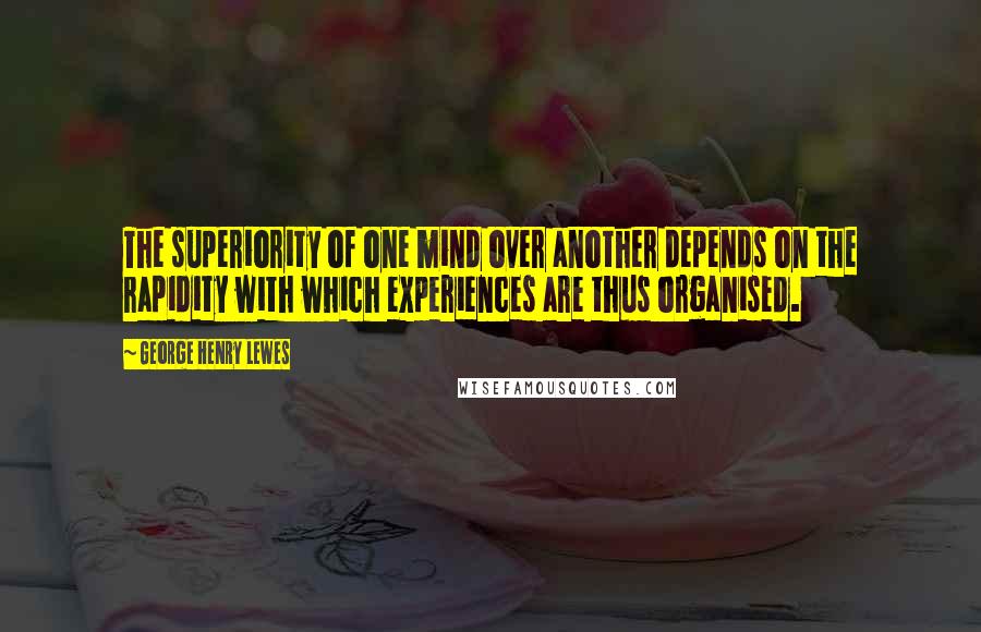 George Henry Lewes Quotes: The superiority of one mind over another depends on the rapidity with which experiences are thus organised.