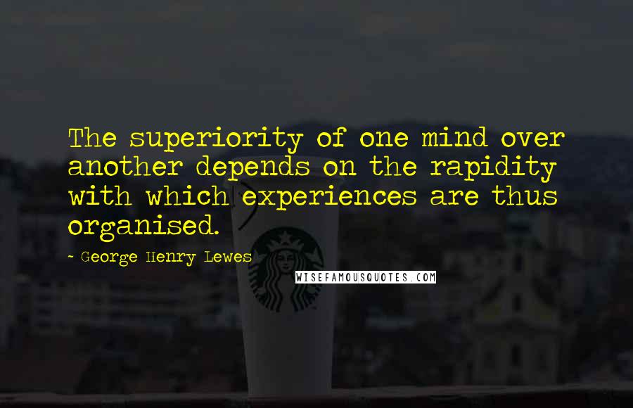 George Henry Lewes Quotes: The superiority of one mind over another depends on the rapidity with which experiences are thus organised.