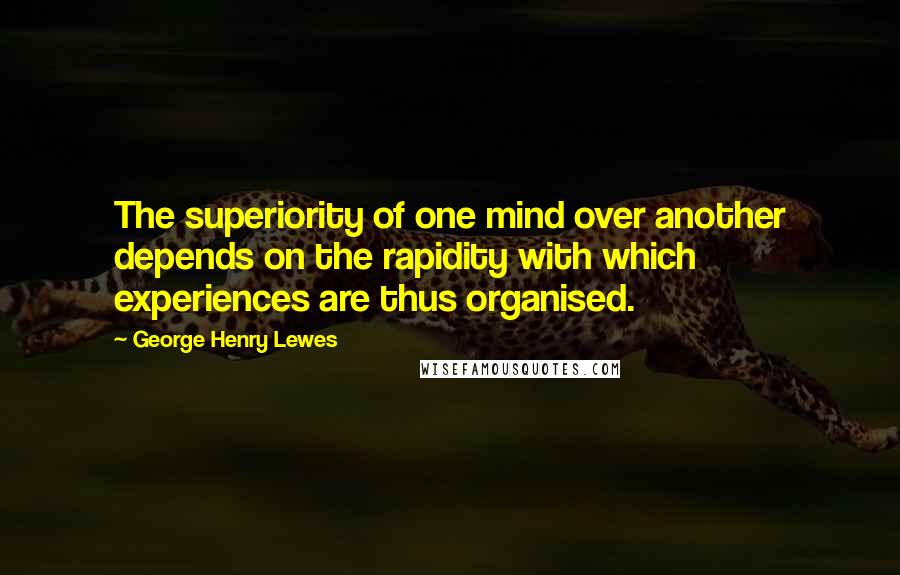 George Henry Lewes Quotes: The superiority of one mind over another depends on the rapidity with which experiences are thus organised.