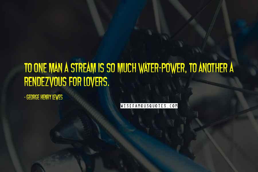 George Henry Lewes Quotes: To one man a stream is so much water-power, to another a rendezvous for lovers.