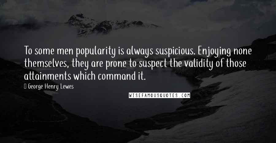 George Henry Lewes Quotes: To some men popularity is always suspicious. Enjoying none themselves, they are prone to suspect the validity of those attainments which command it.