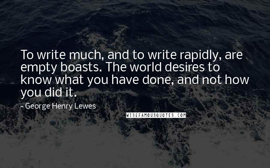 George Henry Lewes Quotes: To write much, and to write rapidly, are empty boasts. The world desires to know what you have done, and not how you did it.