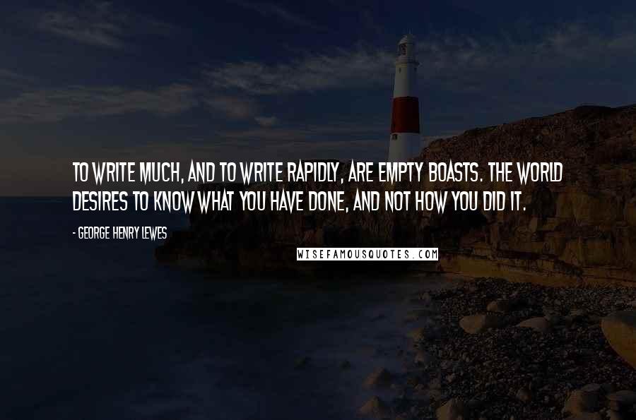 George Henry Lewes Quotes: To write much, and to write rapidly, are empty boasts. The world desires to know what you have done, and not how you did it.