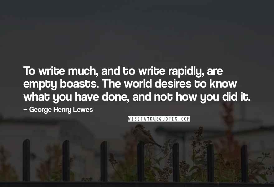 George Henry Lewes Quotes: To write much, and to write rapidly, are empty boasts. The world desires to know what you have done, and not how you did it.
