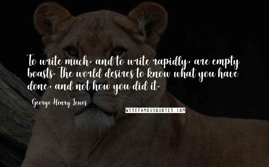 George Henry Lewes Quotes: To write much, and to write rapidly, are empty boasts. The world desires to know what you have done, and not how you did it.