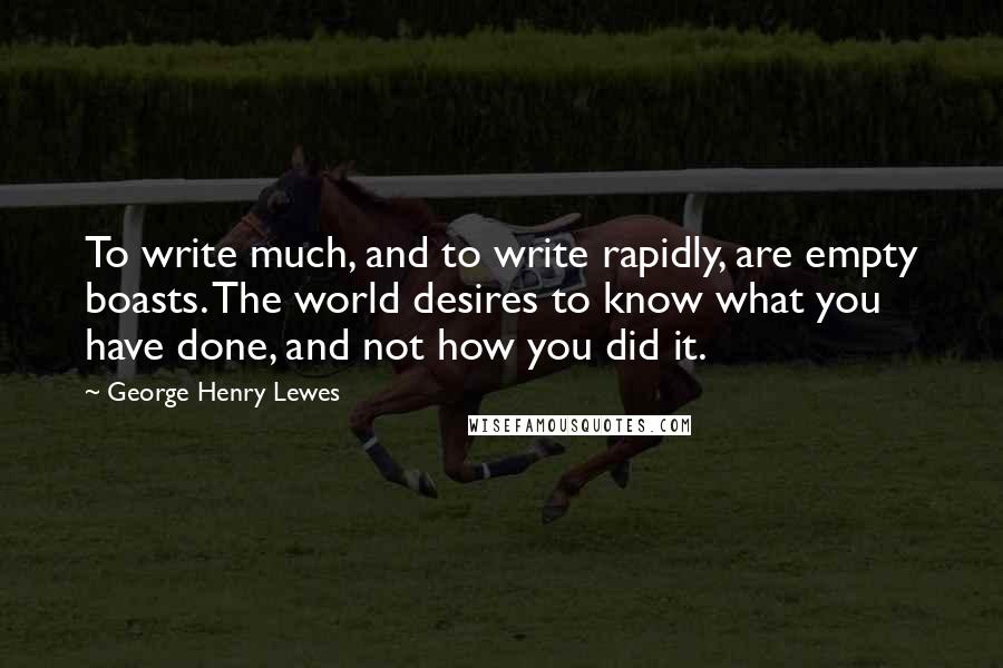 George Henry Lewes Quotes: To write much, and to write rapidly, are empty boasts. The world desires to know what you have done, and not how you did it.