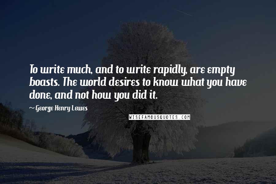 George Henry Lewes Quotes: To write much, and to write rapidly, are empty boasts. The world desires to know what you have done, and not how you did it.