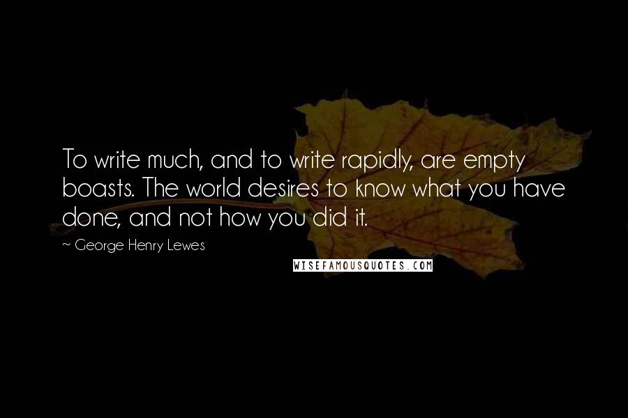 George Henry Lewes Quotes: To write much, and to write rapidly, are empty boasts. The world desires to know what you have done, and not how you did it.