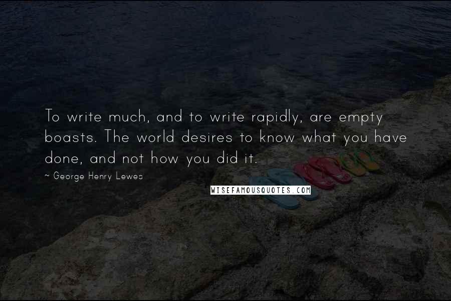 George Henry Lewes Quotes: To write much, and to write rapidly, are empty boasts. The world desires to know what you have done, and not how you did it.