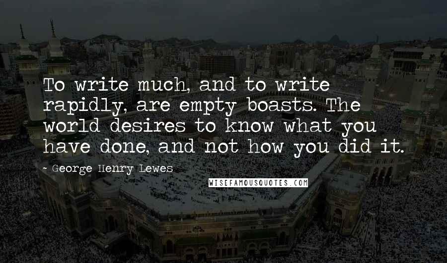 George Henry Lewes Quotes: To write much, and to write rapidly, are empty boasts. The world desires to know what you have done, and not how you did it.