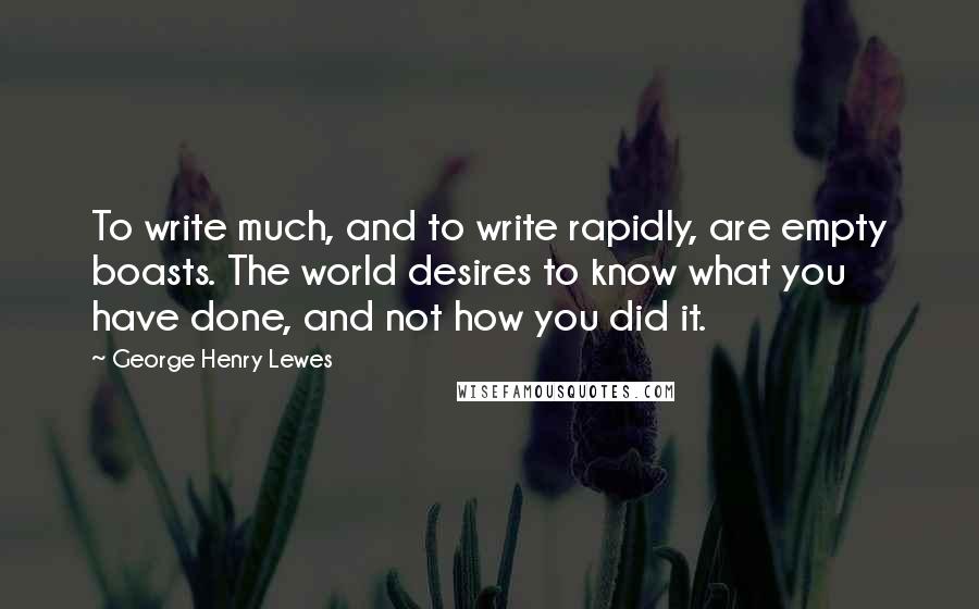 George Henry Lewes Quotes: To write much, and to write rapidly, are empty boasts. The world desires to know what you have done, and not how you did it.