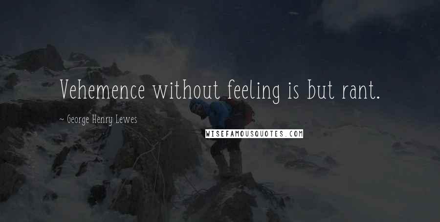 George Henry Lewes Quotes: Vehemence without feeling is but rant.