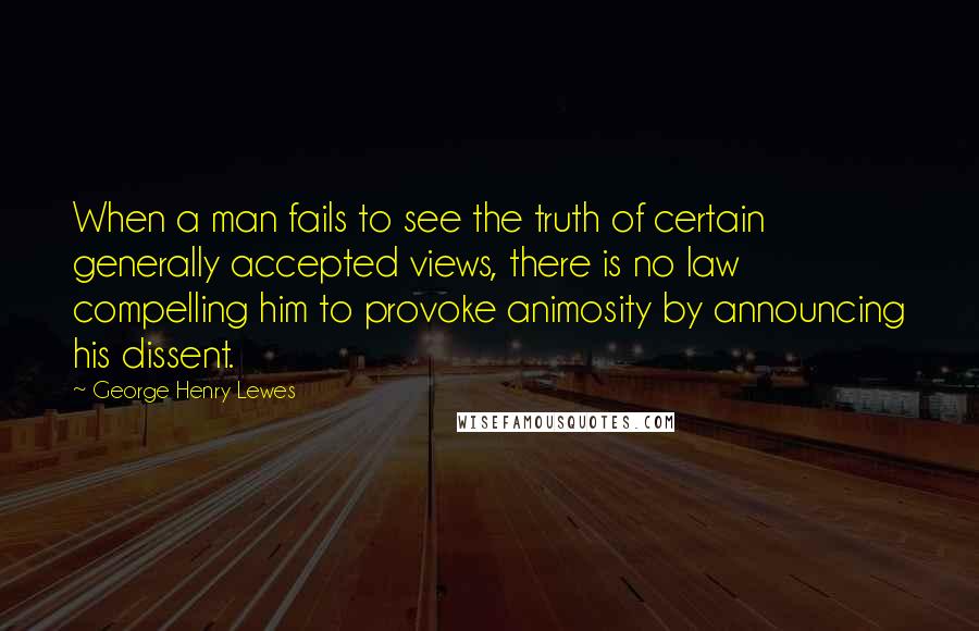 George Henry Lewes Quotes: When a man fails to see the truth of certain generally accepted views, there is no law compelling him to provoke animosity by announcing his dissent.