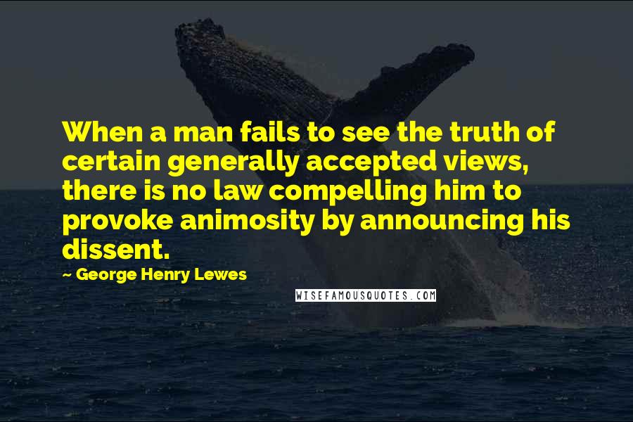 George Henry Lewes Quotes: When a man fails to see the truth of certain generally accepted views, there is no law compelling him to provoke animosity by announcing his dissent.