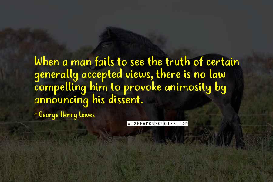 George Henry Lewes Quotes: When a man fails to see the truth of certain generally accepted views, there is no law compelling him to provoke animosity by announcing his dissent.