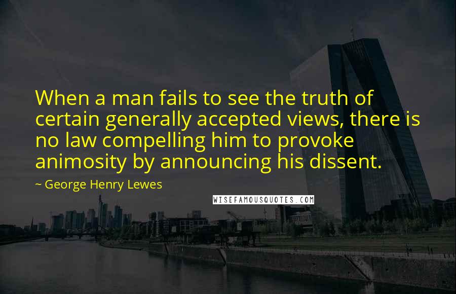 George Henry Lewes Quotes: When a man fails to see the truth of certain generally accepted views, there is no law compelling him to provoke animosity by announcing his dissent.