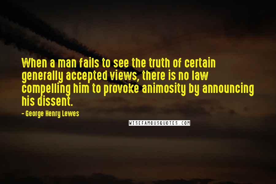 George Henry Lewes Quotes: When a man fails to see the truth of certain generally accepted views, there is no law compelling him to provoke animosity by announcing his dissent.