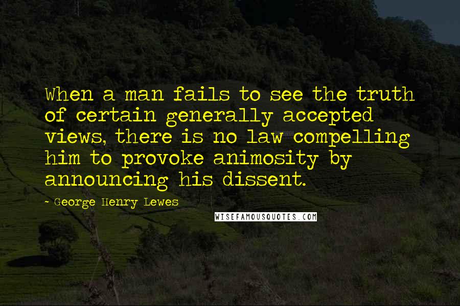 George Henry Lewes Quotes: When a man fails to see the truth of certain generally accepted views, there is no law compelling him to provoke animosity by announcing his dissent.