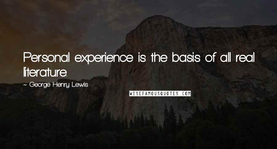 George Henry Lewis Quotes: Personal experience is the basis of all real literature.