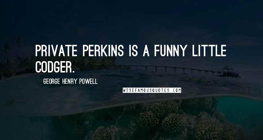 George Henry Powell Quotes: Private Perkins is a funny little codger.