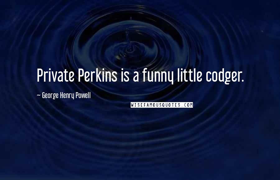 George Henry Powell Quotes: Private Perkins is a funny little codger.