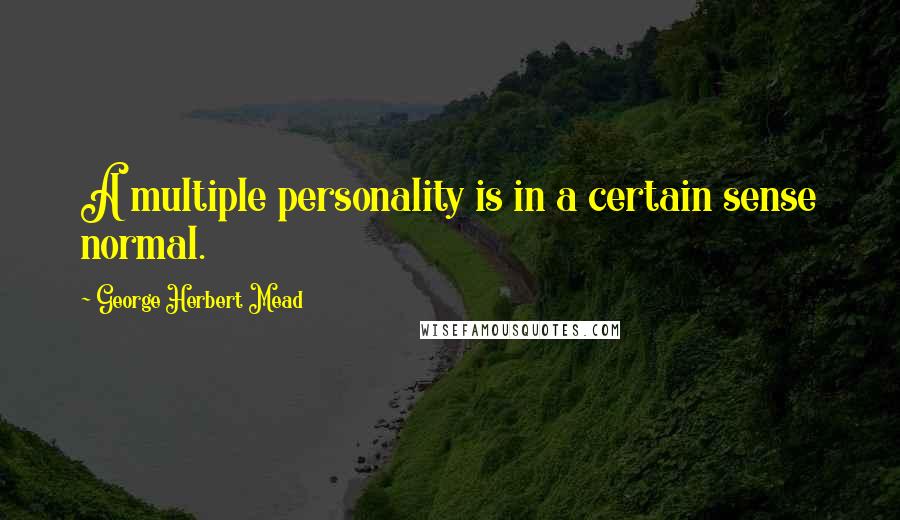 George Herbert Mead Quotes: A multiple personality is in a certain sense normal.