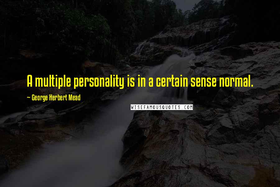 George Herbert Mead Quotes: A multiple personality is in a certain sense normal.