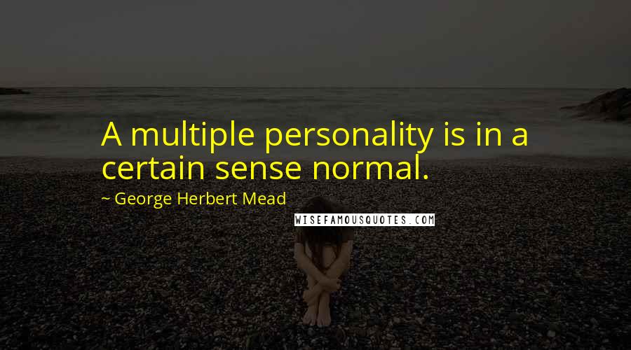 George Herbert Mead Quotes: A multiple personality is in a certain sense normal.