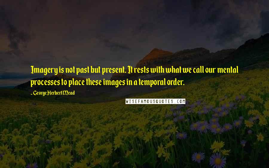 George Herbert Mead Quotes: Imagery is not past but present. It rests with what we call our mental processes to place these images in a temporal order.