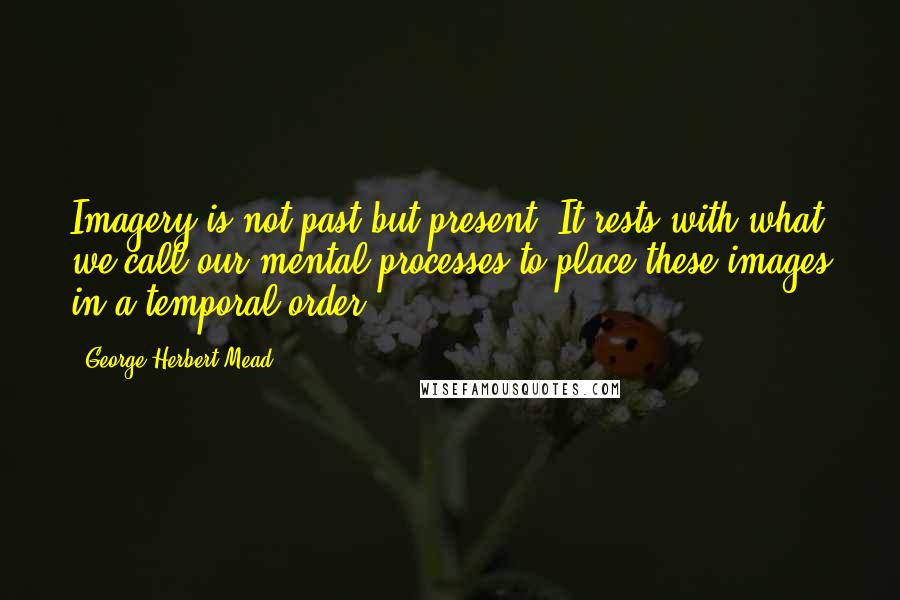 George Herbert Mead Quotes: Imagery is not past but present. It rests with what we call our mental processes to place these images in a temporal order.