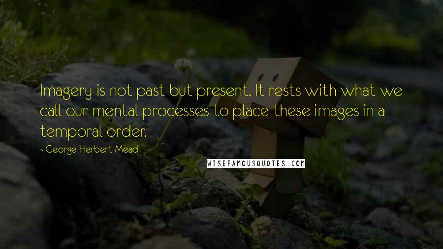 George Herbert Mead Quotes: Imagery is not past but present. It rests with what we call our mental processes to place these images in a temporal order.