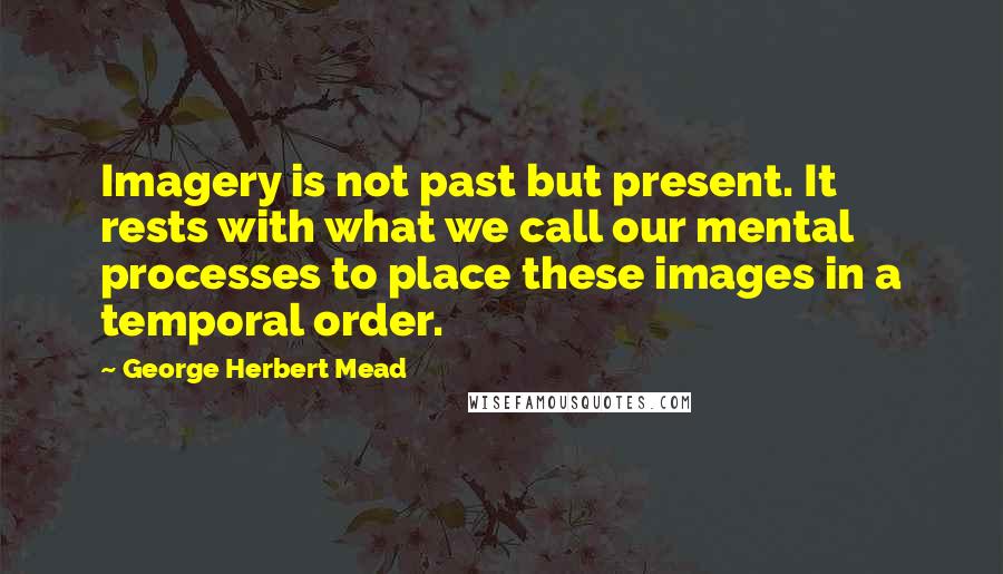 George Herbert Mead Quotes: Imagery is not past but present. It rests with what we call our mental processes to place these images in a temporal order.