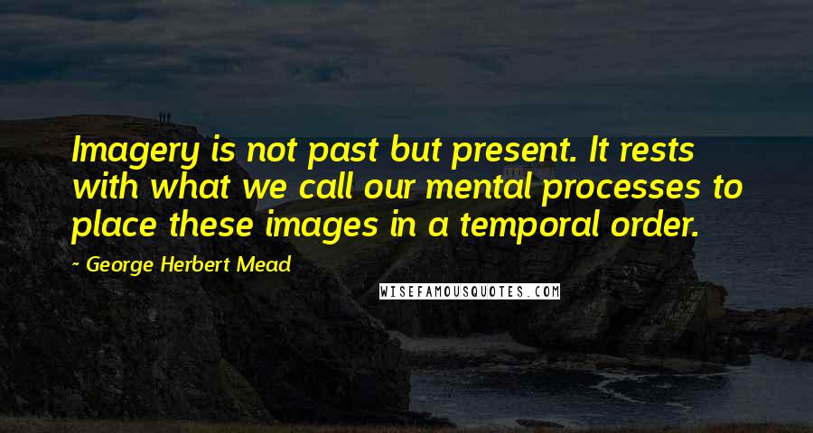 George Herbert Mead Quotes: Imagery is not past but present. It rests with what we call our mental processes to place these images in a temporal order.