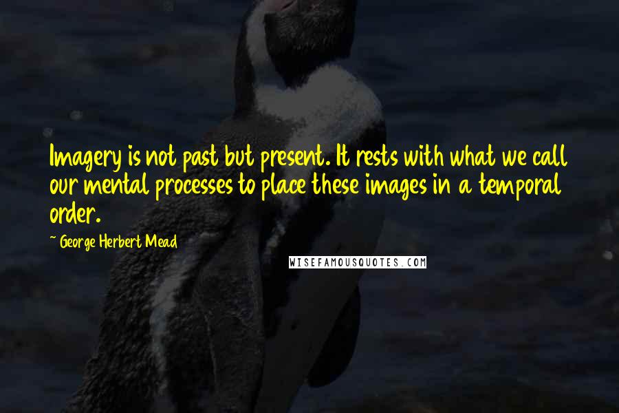 George Herbert Mead Quotes: Imagery is not past but present. It rests with what we call our mental processes to place these images in a temporal order.