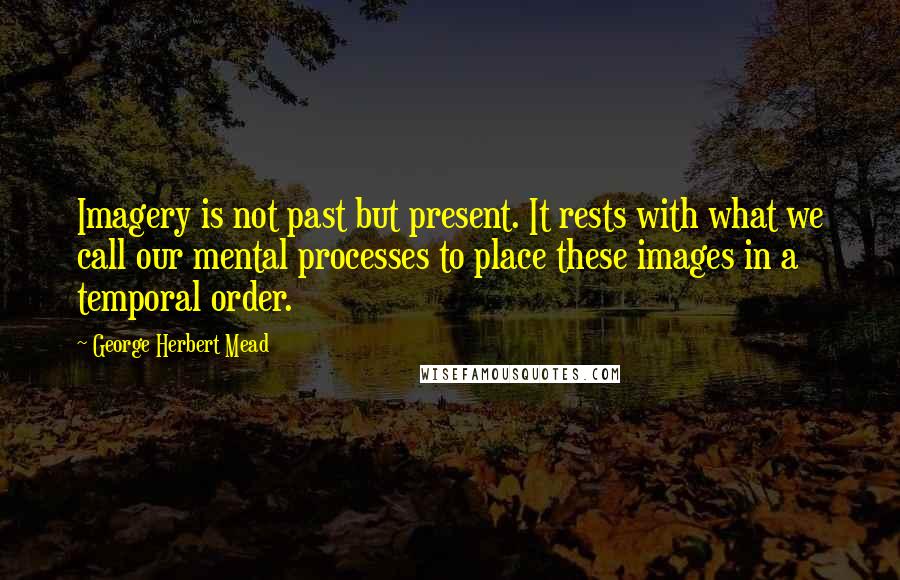 George Herbert Mead Quotes: Imagery is not past but present. It rests with what we call our mental processes to place these images in a temporal order.