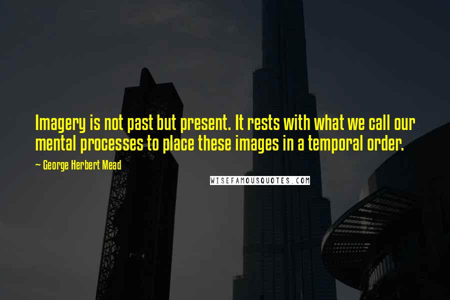 George Herbert Mead Quotes: Imagery is not past but present. It rests with what we call our mental processes to place these images in a temporal order.