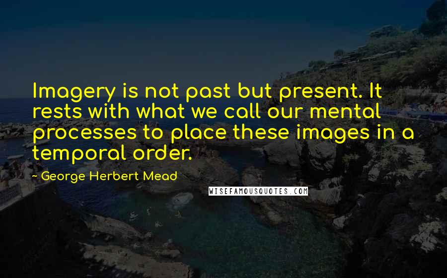 George Herbert Mead Quotes: Imagery is not past but present. It rests with what we call our mental processes to place these images in a temporal order.