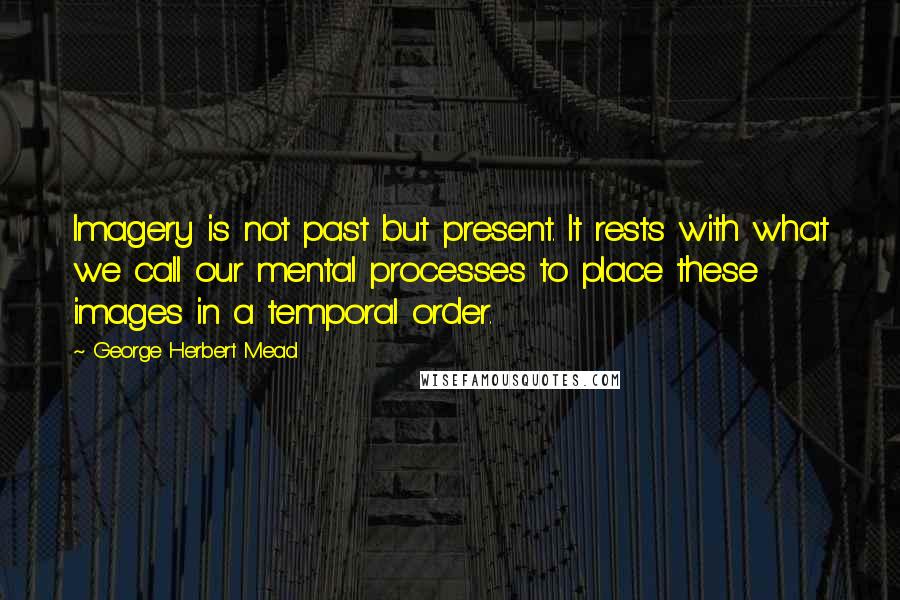 George Herbert Mead Quotes: Imagery is not past but present. It rests with what we call our mental processes to place these images in a temporal order.