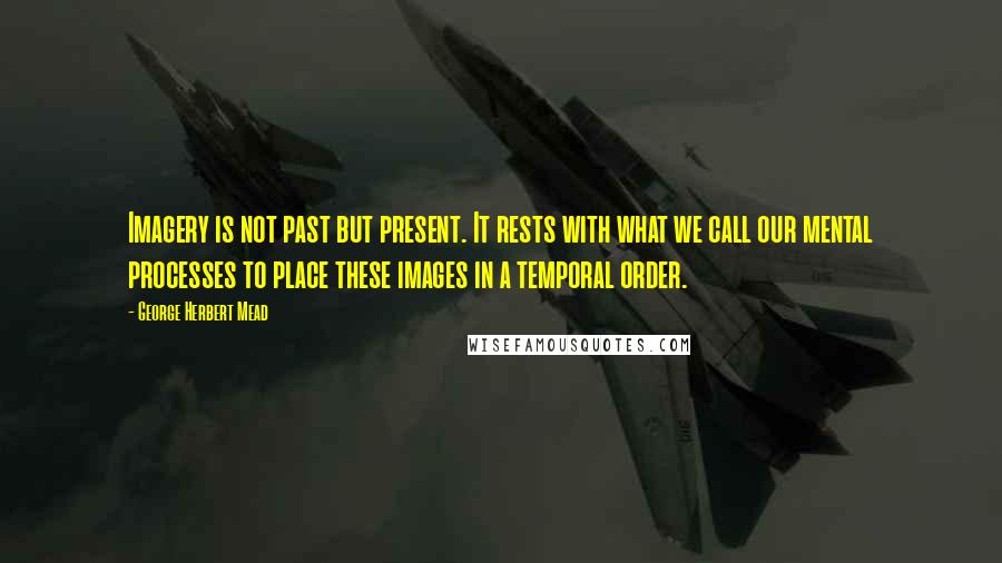 George Herbert Mead Quotes: Imagery is not past but present. It rests with what we call our mental processes to place these images in a temporal order.