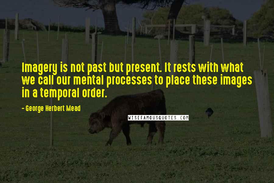 George Herbert Mead Quotes: Imagery is not past but present. It rests with what we call our mental processes to place these images in a temporal order.