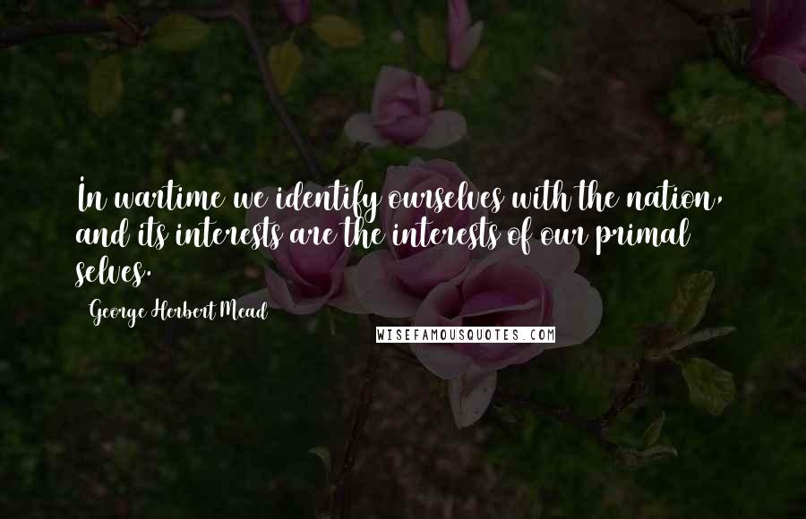 George Herbert Mead Quotes: In wartime we identify ourselves with the nation, and its interests are the interests of our primal selves.