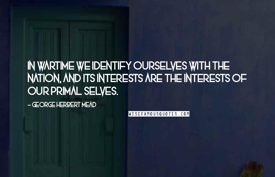 George Herbert Mead Quotes: In wartime we identify ourselves with the nation, and its interests are the interests of our primal selves.