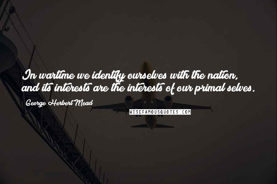 George Herbert Mead Quotes: In wartime we identify ourselves with the nation, and its interests are the interests of our primal selves.